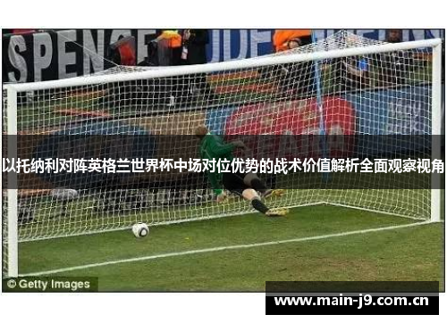以托纳利对阵英格兰世界杯中场对位优势的战术价值解析全面观察视角
